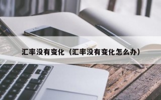 汇率没有变化（汇率没有变化怎么办）