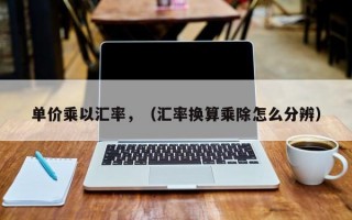 单价乘以汇率，（汇率换算乘除怎么分辨）