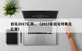 日元2017汇率，（2017年日元对美元汇率）