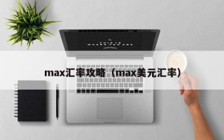 max汇率攻略（max美元汇率）