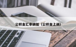 公积金汇率调低（公积金上调）