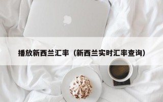 播放新西兰汇率（新西兰实时汇率查询）