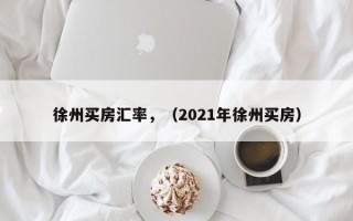 徐州买房汇率，（2021年徐州买房）