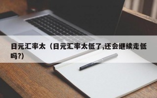 日元汇率太（日元汇率太低了,还会继续走低吗?）