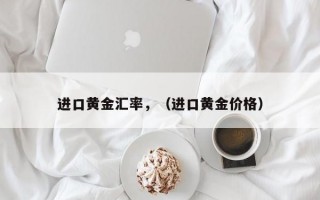 进口黄金汇率，（进口黄金价格）