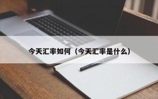 今天汇率如何（今天汇率是什么）