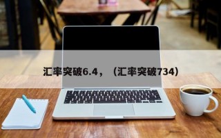 汇率突破6.4，（汇率突破734）