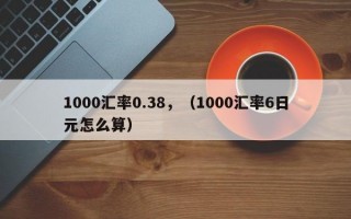 1000汇率0.38，（1000汇率6日元怎么算）